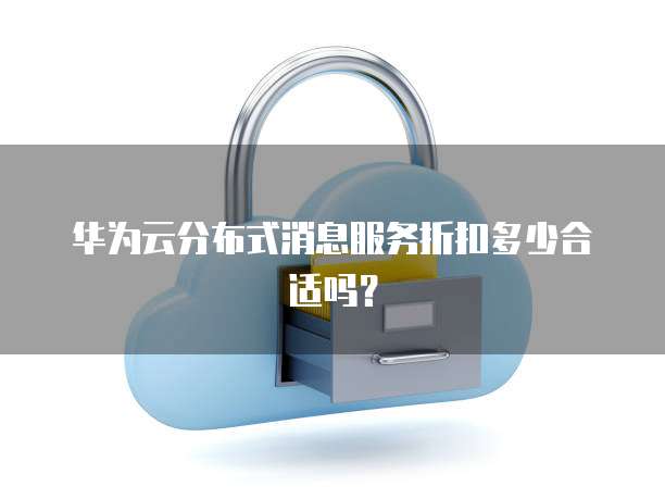 华为云分布式消息服务折扣多少合适吗?