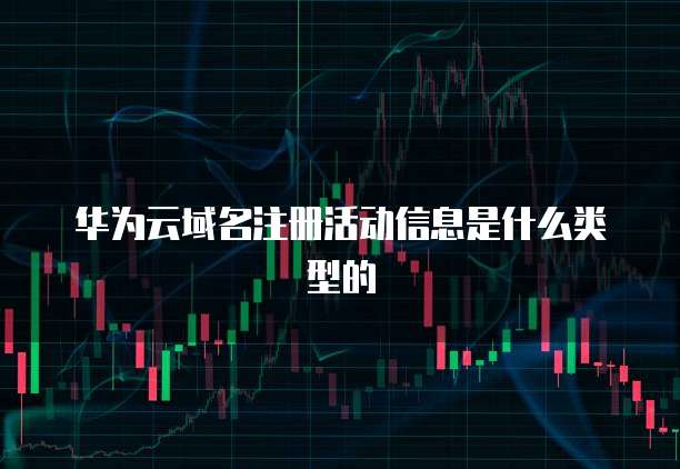 华为云域名注册活动信息是什么类型的