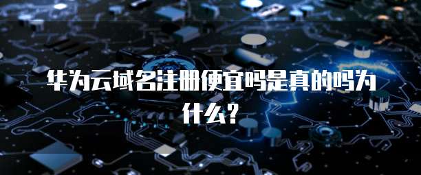 华为云域名注册便宜吗是真的吗为什么?