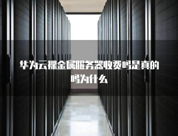 华为云裸金属服务器收费吗是真的吗为什么