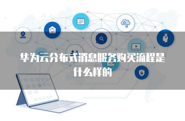 华为云分布式消息服务购买流程是什么样的
