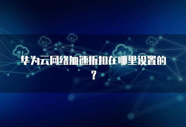 华为云网络加速折扣在哪里设置的?