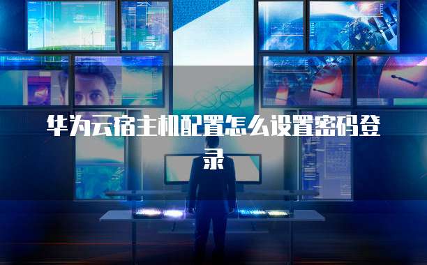 华为云宿主机配置怎么设置密码登录