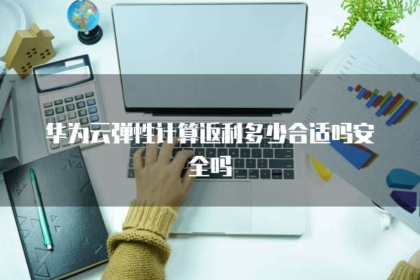 华为云弹性计算返利多少合适吗安全吗