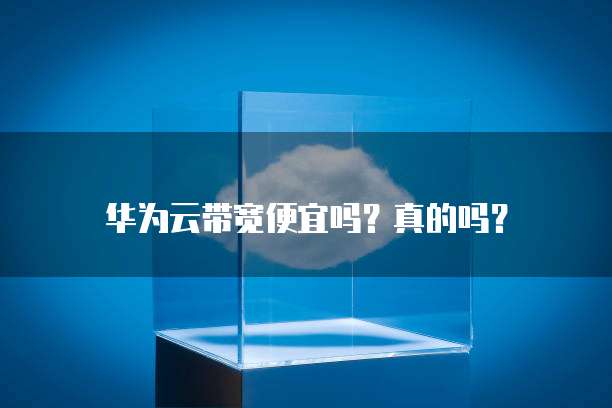 华为云带宽便宜吗？真的吗？