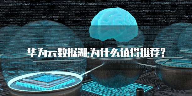 华为云数据湖:为什么值得推荐?