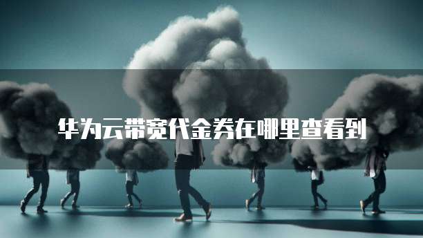 华为云带宽代金券在哪里查看到