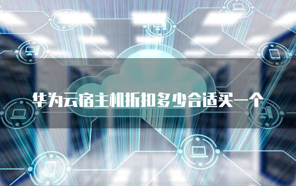 华为云宿主机折扣多少合适买一个