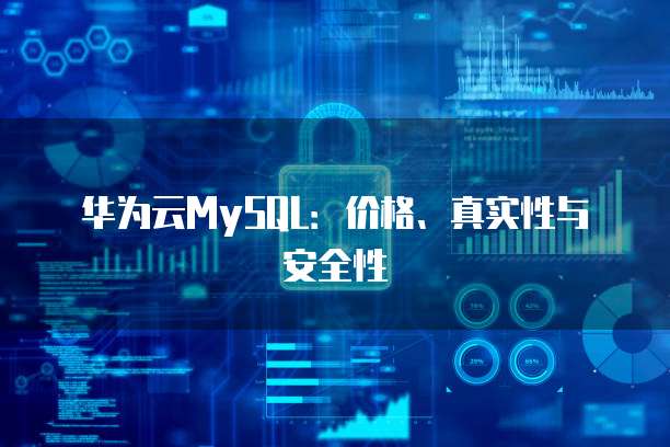 华为云MySQL:价格、真实性与安全性