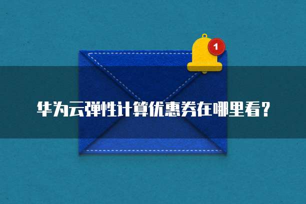 华为云弹性计算优惠券在哪里看？