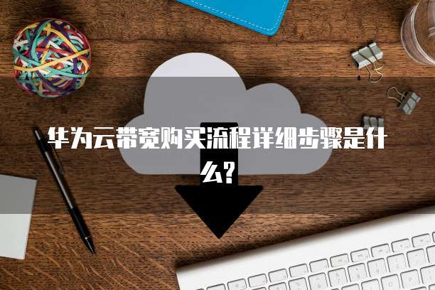 华为云带宽购买流程详细步骤是什么?
