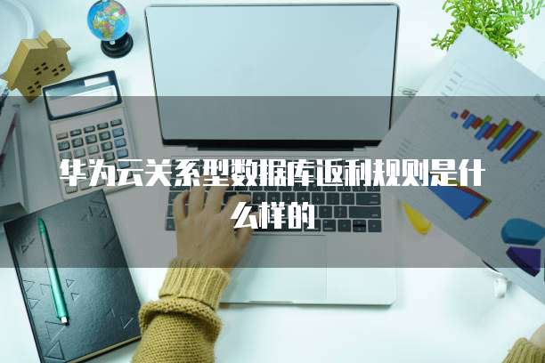 华为云关系型数据库返利规则是什么样的