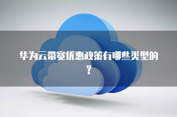 华为云带宽优惠政策有哪些类型的?