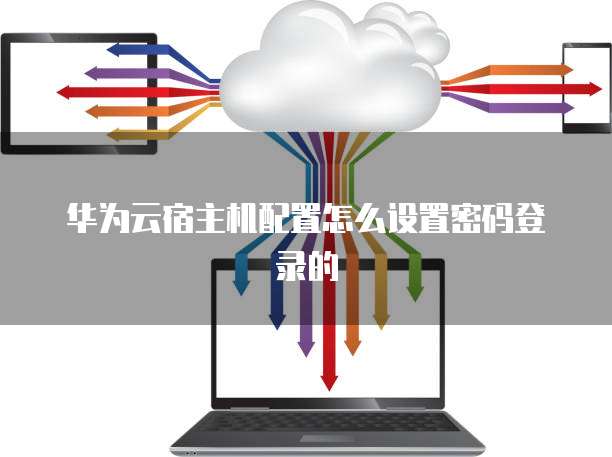 华为云宿主机配置怎么设置密码登录的