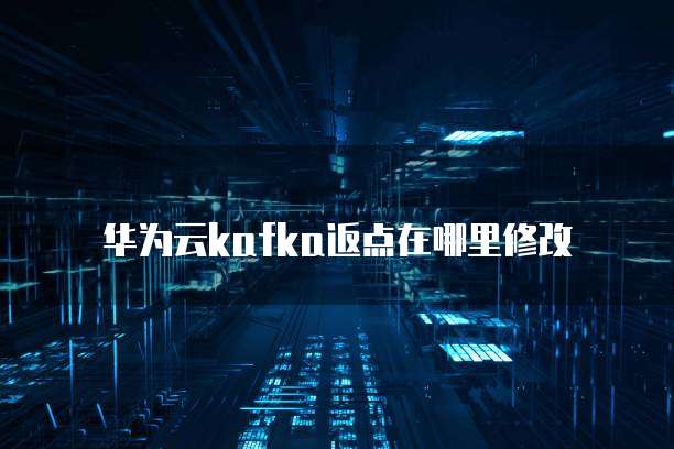 华为云kafka返点在哪里修改