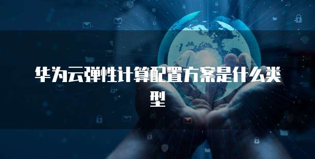 华为云弹性计算配置方案是什么类型