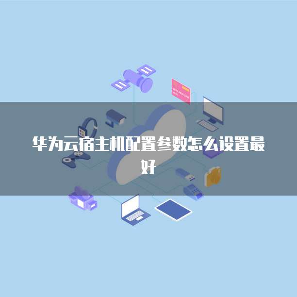 华为云宿主机配置参数怎么设置最好