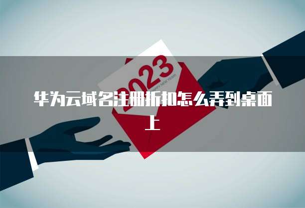 华为云域名注册折扣怎么弄到桌面上