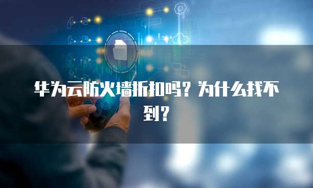 华为云防火墙折扣吗?为什么找不到?