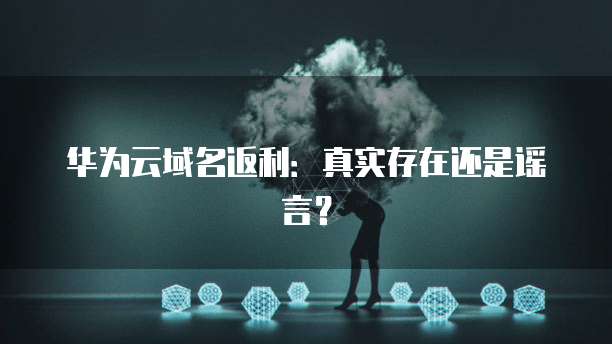 华为云域名返利：真实存在还是谣言？