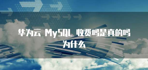 华为云 MySQL 收费吗是真的吗为什么