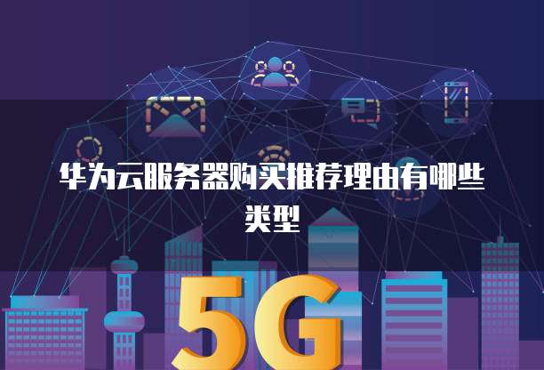 华为云服务器购买推荐理由有哪些类型