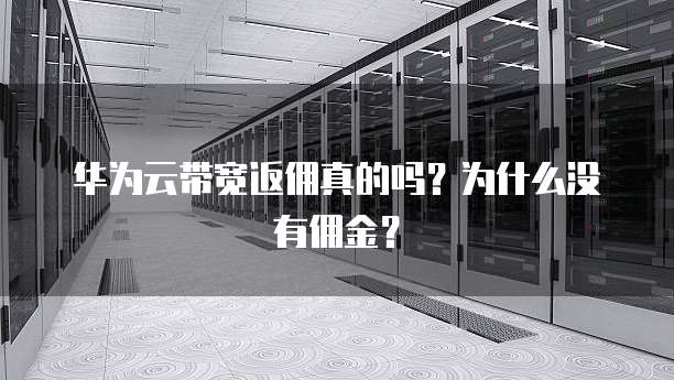 华为云带宽返佣真的吗?为什么没有佣金?