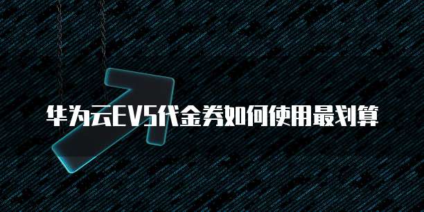 华为云EVS代金券如何使用最划算