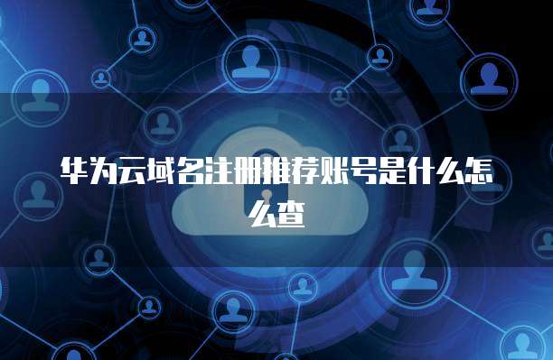 华为云域名注册推荐账号是什么怎么查