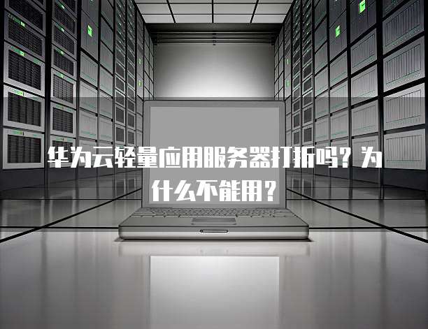 华为云轻量应用服务器打折吗？为什么不能用？