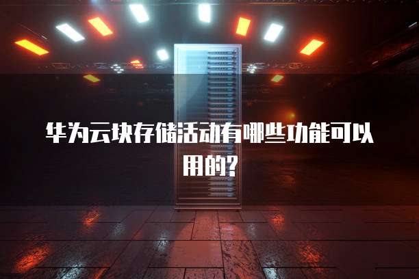 华为云块存储活动有哪些功能可以用的?