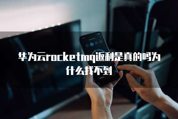 华为云rocketmq返利是真的吗为什么找不到