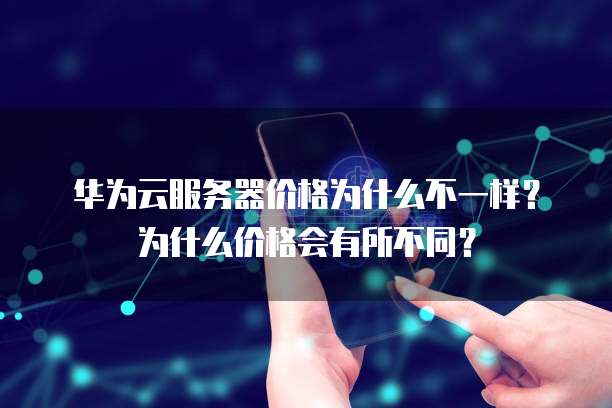 华为云服务器价格为什么不一样?为什么价格会有所不同?