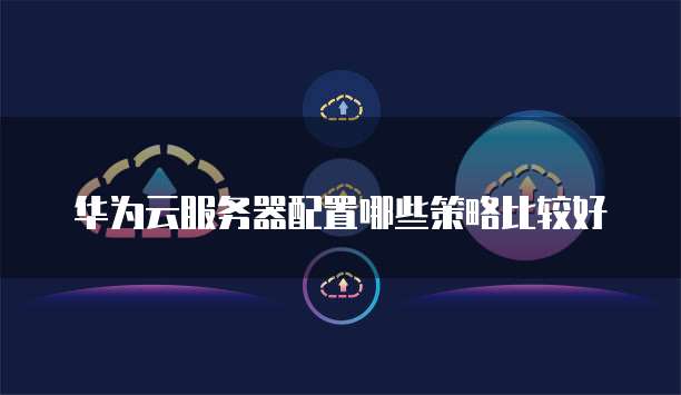 华为云服务器配置哪些策略比较好