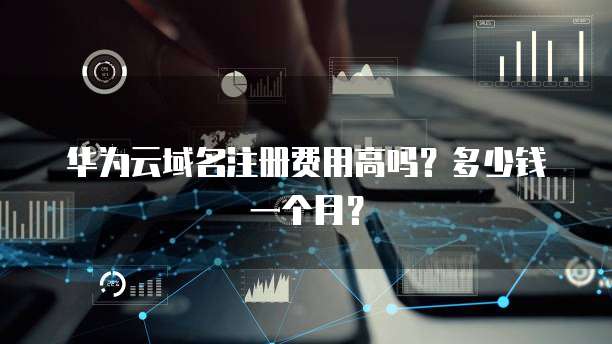 华为云域名注册费用高吗？多少钱一个月？