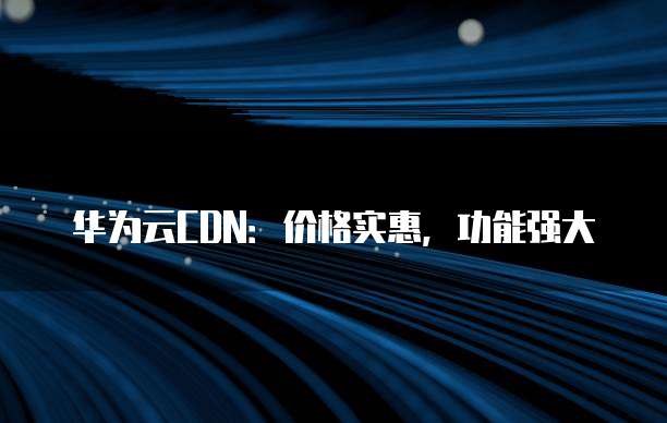 华为云CDN:价格实惠,功能强大