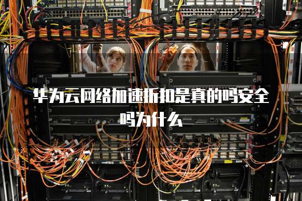 华为云网络加速折扣是真的吗安全吗为什么