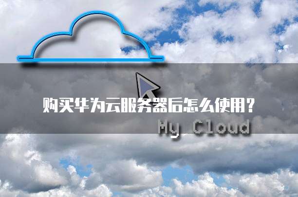 购买华为云服务器后怎么使用?
