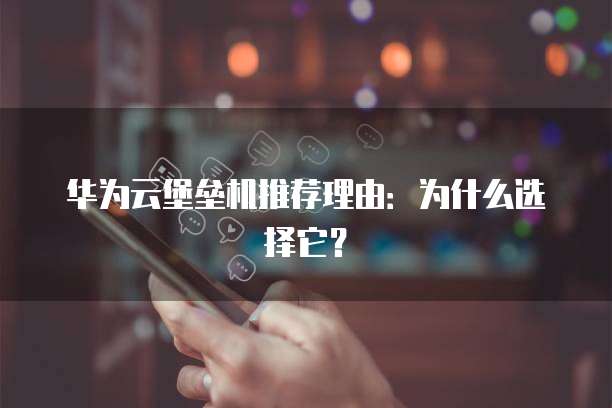 华为云堡垒机推荐理由:为什么选择它?