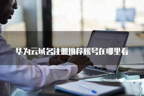 华为云域名注册推荐账号在哪里看