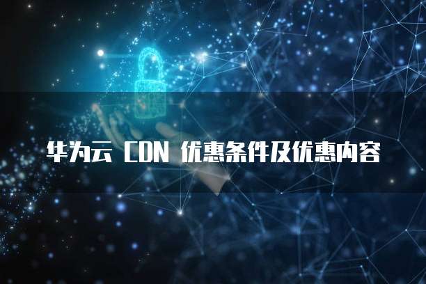 华为云 CDN 优惠条件及优惠内容