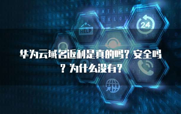 华为云域名返利是真的吗?安全吗?为什么没有?