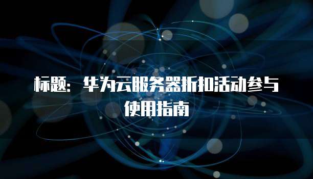 标题:华为云服务器折扣活动参与使用指南