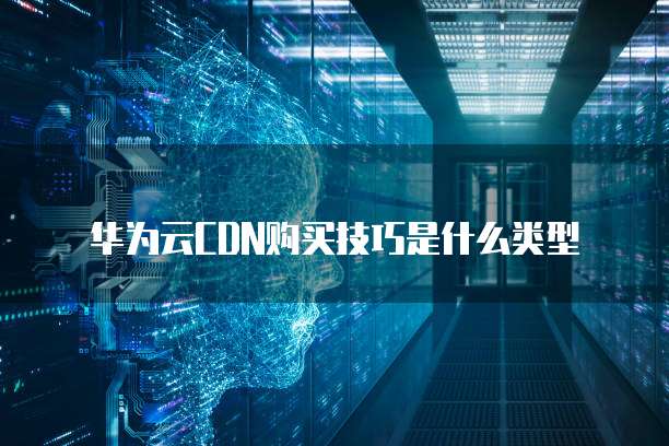 华为云CDN购买技巧是什么类型