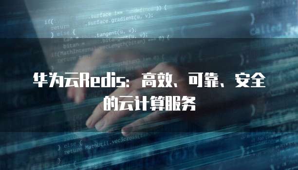 华为云Redis:高效、可靠、安全的云计算服务
