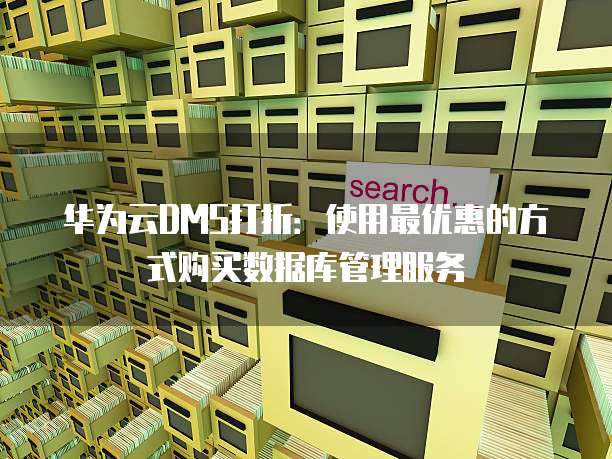 华为云DMS打折:使用最优惠的方式购买数据库管理服务