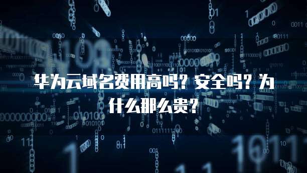 华为云域名费用高吗?安全吗?为什么那么贵?