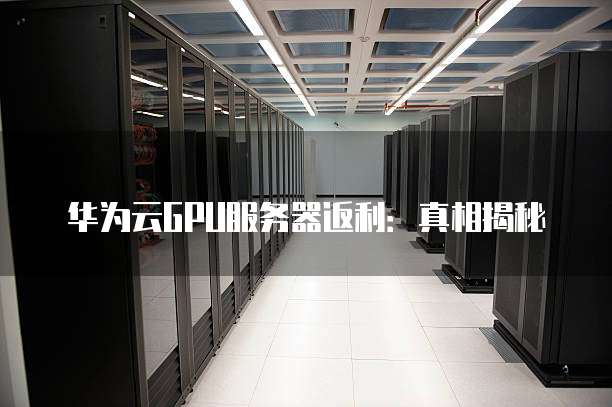 华为云GPU服务器返利:真相揭秘