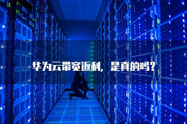 华为云带宽返利，是真的吗？