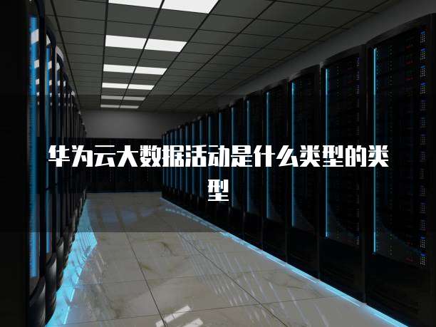 华为云大数据活动是什么类型的类型